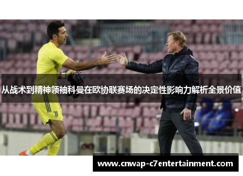 从战术到精神领袖科曼在欧协联赛场的决定性影响力解析全景价值 从战术到精神领袖科曼在欧协联赛场的决定性影响力解析全景价值