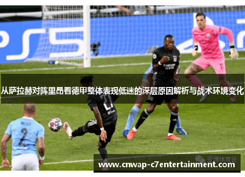 从萨拉赫对阵里昂看德甲整体表现低迷的深层原因解析与战术环境变化 从萨拉赫对阵里昂看德甲整体表现低迷的深层原因解析与战术环境变化