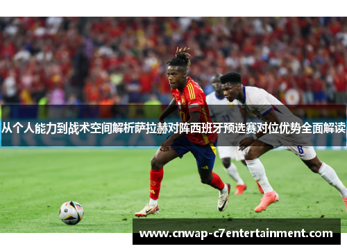 从个人能力到战术空间解析萨拉赫对阵西班牙预选赛对位优势全面解读