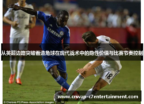 从英超边路突破看造角球在现代战术中的隐性价值与比赛节奏控制