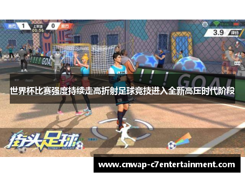 世界杯比赛强度持续走高折射足球竞技进入全新高压时代阶段 世界杯比赛强度持续走高折射足球竞技进入全新高压时代阶段