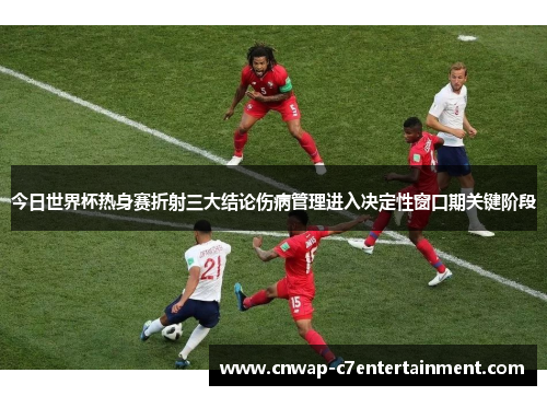 今日世界杯热身赛折射三大结论伤病管理进入决定性窗口期关键阶段 今日世界杯热身赛折射三大结论伤病管理进入决定性窗口期关键阶段