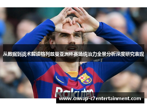 从数据到战术解读格列兹曼亚洲杯赛场统治力全景分析深度研究表现