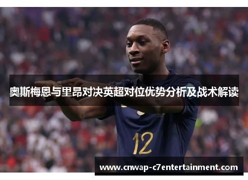 奥斯梅恩与里昂对决英超对位优势分析及战术解读 奥斯梅恩与里昂对决英超对位优势分析及战术解读