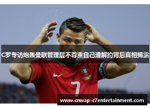 C罗专访炮轰曼联管理层不尊重自己遭解约背后真相揭露