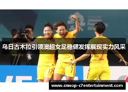 乌日古木拉引领澳超女足稳健发挥展现实力风采 乌日古木拉引领澳超女足稳健发挥展现实力风采
