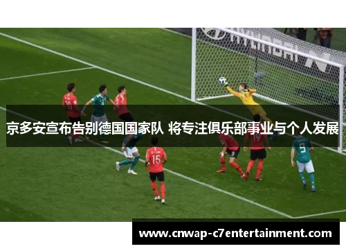 京多安宣布告别德国国家队 将专注俱乐部事业与个人发展