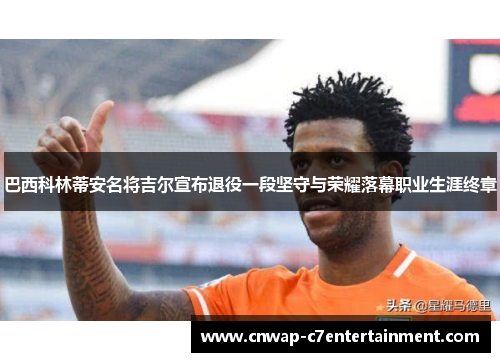 巴西科林蒂安名将吉尔宣布退役一段坚守与荣耀落幕职业生涯终章