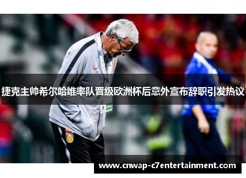 捷克主帅希尔哈维率队晋级欧洲杯后意外宣布辞职引发热议 捷克主帅希尔哈维率队晋级欧洲杯后意外宣布辞职引发热议