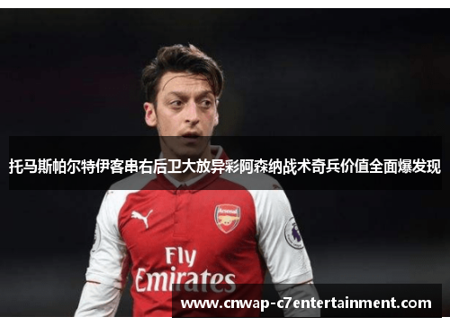 托马斯帕尔特伊客串右后卫大放异彩阿森纳战术奇兵价值全面爆发现 托马斯帕尔特伊客串右后卫大放异彩阿森纳战术奇兵价值全面爆发现