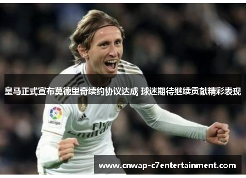 皇马正式宣布莫德里奇续约协议达成 球迷期待继续贡献精彩表现