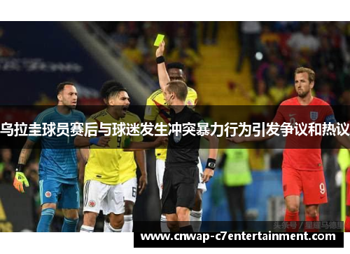 乌拉圭球员赛后与球迷发生冲突暴力行为引发争议和热议 乌拉圭球员赛后与球迷发生冲突暴力行为引发争议和热议