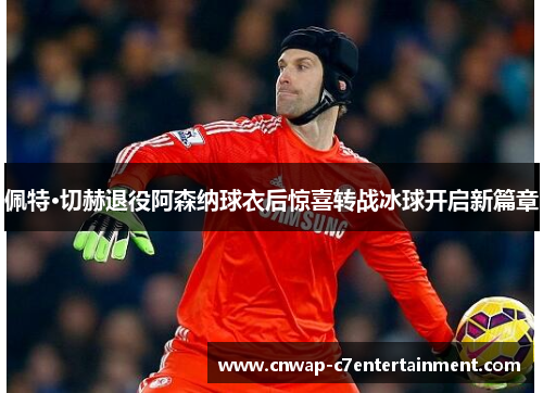 佩特·切赫退役阿森纳球衣后惊喜转战冰球开启新篇章 佩特·切赫退役阿森纳球衣后惊喜转战冰球开启新篇章
