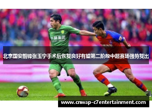 北京国安前锋张玉宁手术后恢复良好有望第二阶段中超赛场强势复出