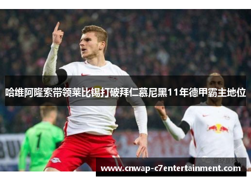 哈维阿隆索带领莱比锡打破拜仁慕尼黑11年德甲霸主地位 哈维阿隆索带领莱比锡打破拜仁慕尼黑11年德甲霸主地位