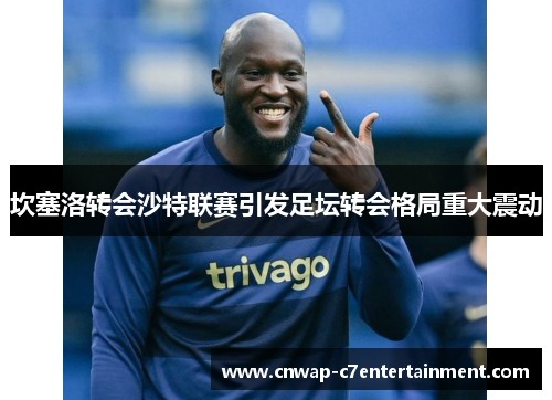 坎塞洛转会沙特联赛引发足坛转会格局重大震动 坎塞洛转会沙特联赛引发足坛转会格局重大震动