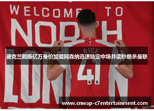 德克兰赖斯亿万身价加盟阿森纳迅速锁定中场并读秒绝杀曼联