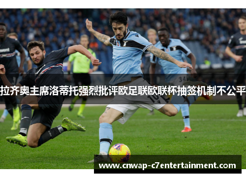 拉齐奥主席洛蒂托强烈批评欧足联欧联杯抽签机制不公平