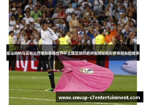 皇马伯纳乌宣布三月举办多场世界杯主题足球历史讲座揭秘精彩赛事背后的故事