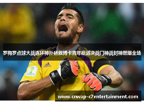 罗梅罗点球大战连环神扑拯救博卡青年挺进决战门神战封神燃爆全场