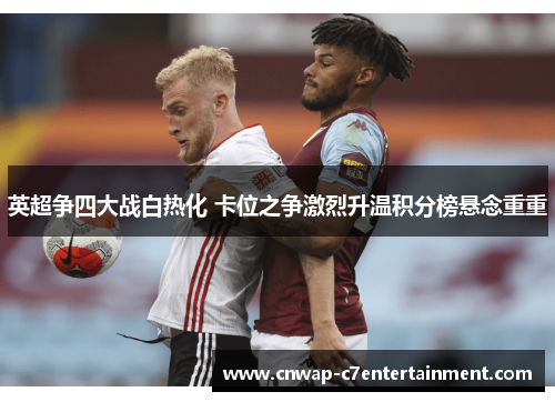 英超争四大战白热化 卡位之争激烈升温积分榜悬念重重