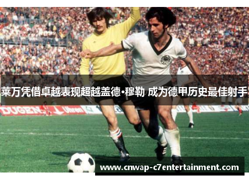 莱万凭借卓越表现超越盖德·穆勒 成为德甲历史最佳射手