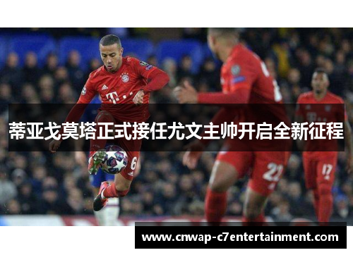 蒂亚戈莫塔正式接任尤文主帅开启全新征程