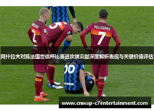 阿什拉夫对阵法国世俱杯比赛进攻端贡献深度解析表现与关键价值评估