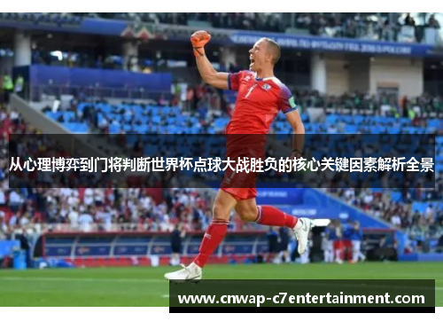 从心理博弈到门将判断世界杯点球大战胜负的核心关键因素解析全景 从心理博弈到门将判断世界杯点球大战胜负的核心关键因素解析全景