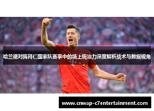 哈兰德对阵拜仁国家队赛事中的场上统治力深度解析战术与数据视角