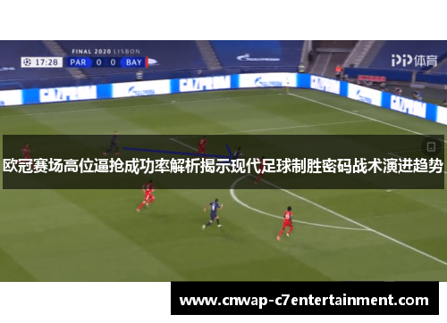 欧冠赛场高位逼抢成功率解析揭示现代足球制胜密码战术演进趋势