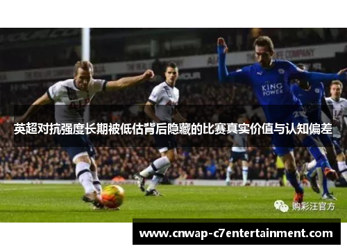 英超对抗强度长期被低估背后隐藏的比赛真实价值与认知偏差