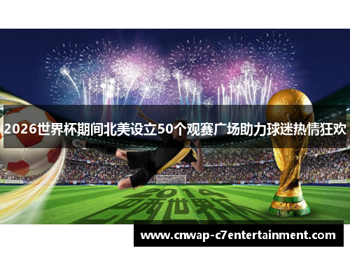 2026世界杯期间北美设立50个观赛广场助力球迷热情狂欢