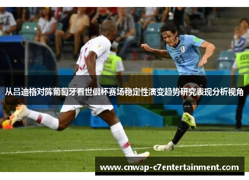 从吕迪格对阵葡萄牙看世俱杯赛场稳定性演变趋势研究表现分析视角