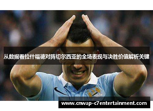 从数据看拉什福德对阵切尔西亚的全场表现与决胜价值解析关键