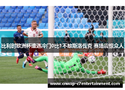 比利时欧洲杯遭遇冷门0比1不敌斯洛伐克 赛场震惊众人