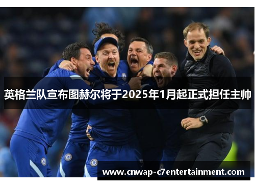 英格兰队宣布图赫尔将于2025年1月起正式担任主帅