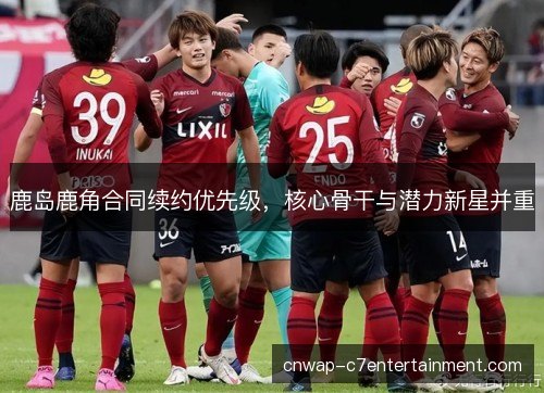 鹿岛鹿角合同续约优先级，核心骨干与潜力新星并重
